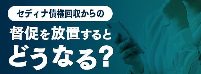 セディナ債権回収からの連絡を無視するとどうなる？